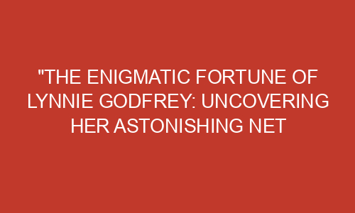 "The Enigmatic Fortune of Lynnie Godfrey: Uncovering Her Astonishing ...