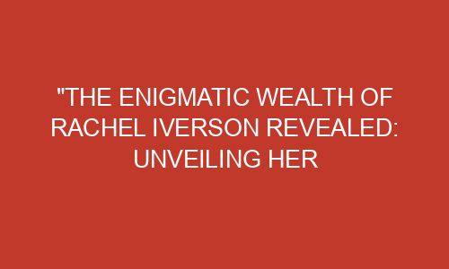 "The Enigmatic Wealth of Rachel Iverson Revealed: Unveiling Her ...
