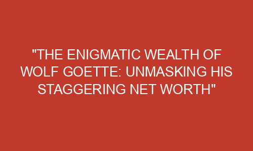 "The Enigmatic Wealth of Wolf Goette: Unmasking His Staggering Net ...