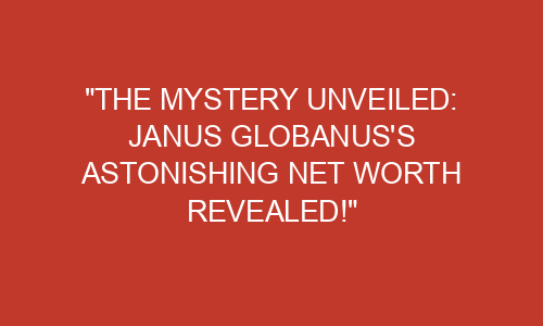 "The Mystery Unveiled: Janus Globanus's Astonishing Net Worth Revealed