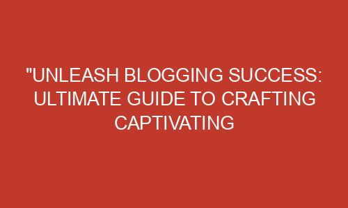 "Unleash Blogging Success: Ultimate Guide to Crafting Captivating