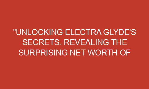 "Unlocking Electra Glyde's Secrets: Revealing the Surprising Net Worth ...