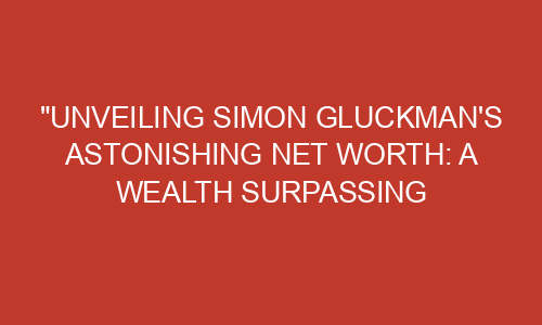 "Unveiling Simon Gluckman's Astonishing Net Worth: A Wealth Surpassing ...